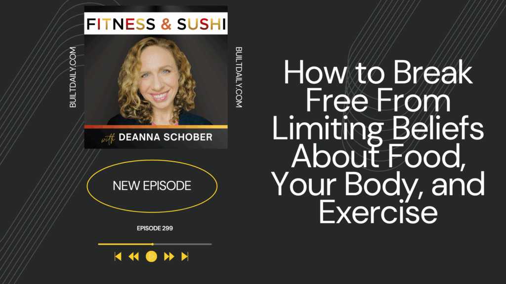 “Podcast cover for Fitness & Sushi with Deanna Schober. Episode 299 titled ‘How to Break Free From Limiting Beliefs About Food, Your Body, and Exercise.’ Features Deanna’s photo on the left with the words ‘New Episode’ and BuiltDaily.com branding.